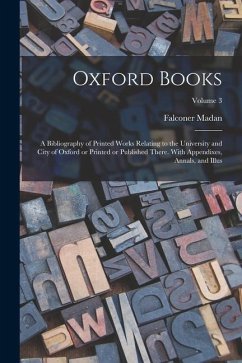 Oxford Books; a Bibliography of Printed Works Relating to the University and City of Oxford or Printed or Published There. With Appendixes, Annals, an - Madan, Falconer