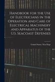 Handbook for the use of Electricians in the Operation and Care of Electrical Machinery and Apparatus of the U.S. Seacoast Defenses