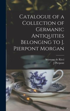 Catalogue of a Collection of Germanic Antiquities Belonging to J. Pierpont Morgan - Ricci, Seymour De; Morgan, J Pierpont