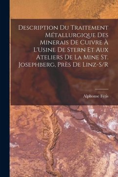 Description Du Traitement Métallurgique Des Minerais De Cuivre À L'Usine De Stern Et Aux Ateliers De La Mine St. Josephberg, Près De Linz-S/R - Fétis, Alphonse Description Du Traitement Métallurgique Des Minerais De Cuivre À L'Usine De Stern Et Aux Ateliers De La Mine St. Josephberg, Près De Linz-S/R - Fétis, Alphonse