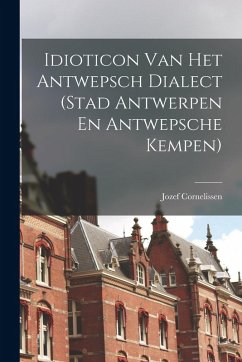Idioticon Van Het Antwepsch Dialect (Stad Antwerpen En Antwepsche Kempen) - Cornelissen, Jozef Idioticon Van Het Antwepsch Dialect (Stad Antwerpen En Antwepsche Kempen) - Cornelissen, Jozef