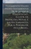 Testamento Velho (novo Testamento) Tr. Segundo A Vulgata Lat., Illustr. De Prefações, Notas, E Lições Variantes, Por A. Pereira De Figueiredo...