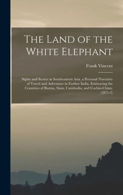 The Land of the White Elephant: Sights and Scenes in Southeastern Asia. a Personal Narrative of Travel and Adventure in Farther India, Embracing the C - Vincent, Frank