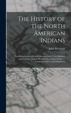 The History of the North American Indians: Their Origin, with a Faithful Description of Their Manners and Customs, Both Civil and Military, their Reli - Mcintosh, John