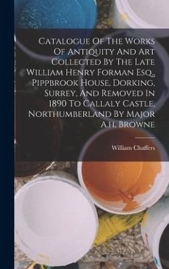 Catalogue Of The Works Of Antiquity And Art Collected By The Late William Henry Forman Esq., Pippbrook House, Dorking, Surrey, And Removed In 1890 To Callaly Castle, Northumberland By Major A.h. Browne - Chaffers, William