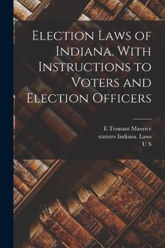 Election Laws of Indiana. With Instructions to Voters and Election Officers - Indiana Laws, Statutes; Spencer, William Wallace; Maurice, E. Tennant