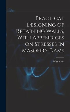 Practical Designing of Retaining Walls, With Appendices on Stresses in Masonry Dams - (William), Cain Wm