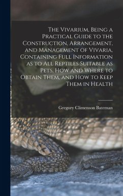 The Vivarium, Being a Practical Guide to the Construction, Arrangement, and Management of Vivaria, Containing Full Information as to all Reptiles Suitable as Pets, how and Where to Obtain Them, and how to Keep Them in Health - Bateman, Gregory Climenson