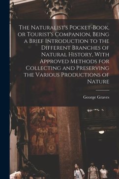 The Naturalist's Pocket-book, or Tourist's Companion, Being a Brief Introduction to the Different Branches of Natural History, With Approved Methods f - Graves, George
