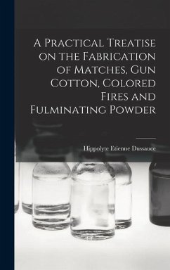 A Practical Treatise on the Fabrication of Matches, Gun Cotton, Colored Fires and Fulminating Powder - Dussauce, Hippolyte Etienne