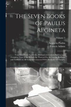 The Seven Books of Paulus AEgineta: Translated From the Greek: With a Commentary Embracing a Complete View of the Knowledge Possessed by the Greeks, R - Adams, Francis; Paulus, Aegineta