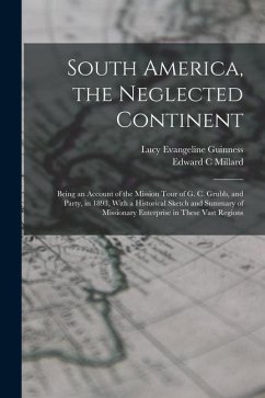 South America, the Neglected Continent: Being an Account of the Mission Tour of G. C. Grubb, and Party, in 1893, With a Historical Sketch and Summary - Millard, Edward C.; Guinness, Lucy Evangeline