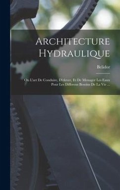 Architecture Hydraulique: Ou L'art De Conduire, D'elever, Et De Menager Les Eaux Pour Les Differens Besoins De La Vie ...