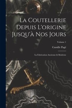 La Coutellerie Depuis L'origine Jusqu'à Nos Jours: La Fabrication Ancienne & Moderne; Volume 1 - Pagé, Camille
