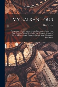 My Balkan Tour; an Account of Some Journeyings and Adventures in the Near East, Together With a Descriptive and Historical Account of Bosnia & Herzego - Trevor, Roy
