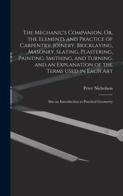 The Mechanic's Companion, Or, the Elements and Practice of Carpentry, Joinery, Bricklaying, Masonry, Slating, Plastering, Painting, Smithing, and Turn - Nicholson, Peter