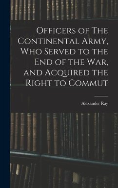 Officers of The Continental Army, who Served to the end of the war, and Acquired the Right to Commut - Ray, Alexander