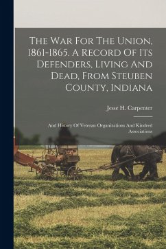 Cover The War For The Union, 1861-1865. A Record Of Its Defenders, Living And Dead, From Steuben County, Indiana; And History Of Veteran Organizations And Kindred Associations