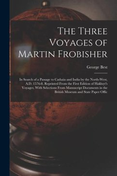 The Three Voyages of Martin Frobisher: In Search of a Passage to Cathaia and India by the North-West, A.D. 1576-8, Reprinted From the First Edition of - Best, George