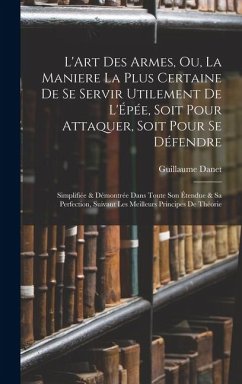 L'Art Des Armes, Ou, La Maniere La Plus Certaine De Se Servir Utilement De L'Épée, Soit Pour Attaquer, Soit Pour Se Défendre: Simplifiée & Démontrée D - Danet, Guillaume