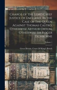 Charge of the Lord Chief Justice of England, in the Case of The Queen Against Thomas Castro, Otherwise Arthur Orton, Otherwise Sir Roger Tichborne; Vo