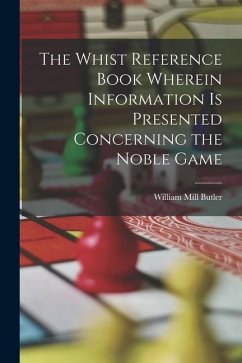 The Whist Reference Book Wherein Information is Presented Concerning the Noble Game - Butler, William Mill