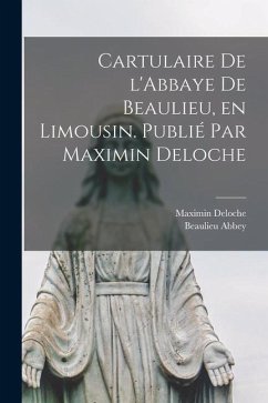 Cartulaire de l'Abbaye de Beaulieu, en Limousin. Publié par Maximin Deloche - Abbey, Beaulieu; Deloche, Maximin