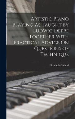 Artistic Piano Playing As Taught by Ludwig Deppe Together With Practical Advice On Questions of Technique - Caland, Elisabeth