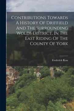 Contributions Towards A History Of Driffield And The Surrounding Wolds District, In The East Riding Of The County Of York - Ross, Frederick
