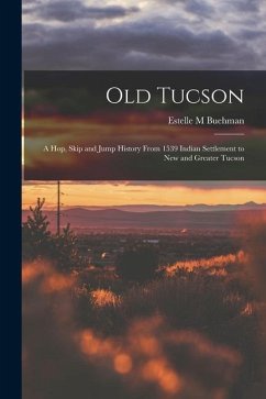 Old Tucson; a hop, Skip and Jump History From 1539 Indian Settlement to new and Greater Tucson - Buehman, Estelle M.