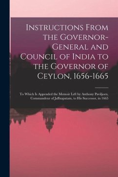 Instructions From the Governor-General and Council of India to the Governor of Ceylon, 1656-1665: To Which Is Appended the Memoir Left by Anthony Pavi - Dutch East Indies Gouverneur Generaal