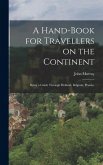 A Hand-book for Travellers on the Continent: Being a Guide Through Holland, Belgium, Prussia, A Hand-book for Travellers on the Continent: Being a Guide Through Holland, Belgium, Prussia,