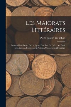 Les Majorats Littéraires: Examen D'un Projet De Loi Ayant Pour But De Créer, Au Profit Des Auteurs, Inventeurs Et Artistes, Un Monopoli Perpétue - Proudhon, Pierre-Joseph