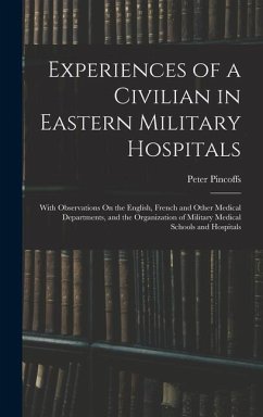 Experiences of a Civilian in Eastern Military Hospitals: With Observations On the English, French and Other Medical Departments, and the Organization - Pincoffs, Peter