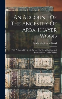 Cover An Account Of The Ancestry Of Arba Thayer Wood: With A Sketch Of His Life Written For Their Children And Grandchildren By His Widow