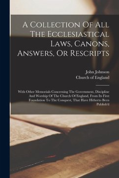 A Collection Of All The Ecclesiastical Laws, Canons, Answers, Or Rescripts: With Other Memorials Concerning The Government, Discipline And Worship Of - England, Church Of; Johnson, John