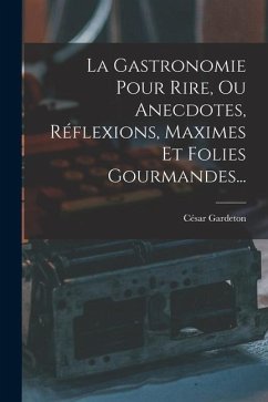 La Gastronomie Pour Rire, Ou Anecdotes, Réflexions, Maximes Et Folies Gourmandes... - Gardeton, César