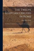 The Twelve Egyptian Obelisks in Rome: Their History Explained by Translations of the Inscriptions Upon Them
