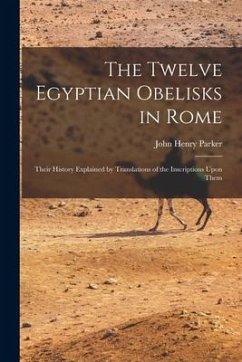 The Twelve Egyptian Obelisks in Rome: Their History Explained by Translations of the Inscriptions Upon Them - Parker, John Henry