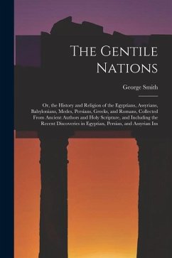 The Gentile Nations: Or, the History and Religion of the Egyptians, Assyrians, Babylonians, Medes, Persians, Greeks, and Romans, Collected - Smith, George