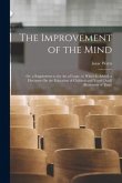 The Improvement of the Mind: Or, a Supplement to the Art of Logic. to Which Is Added, a Discourse On the Education of Children and Youth [And] (Rem