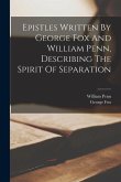 Epistles Written By George Fox And William Penn, Describing The Spirit Of Separation