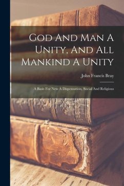 God And Man A Unity, And All Mankind A Unity: A Basis For New A Dispensation, Social And Religious - Bray, John Francis