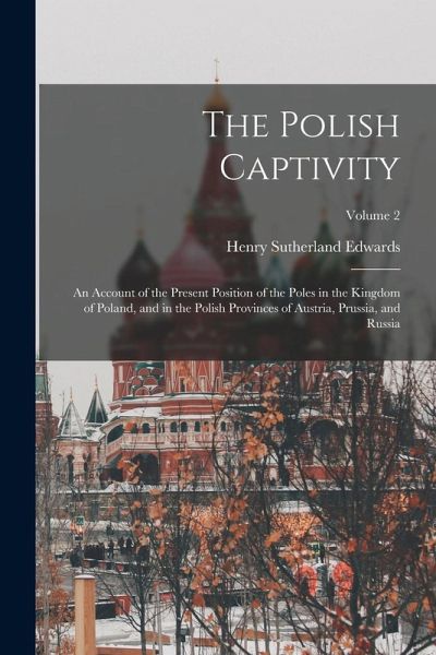 The Polish Captivity: An Account of the Present Position of the Poles in the Kingdom of Poland, and in the Polish Provinces of Austria, Prus The Polish Captivity: An Account of the Present Position of the Poles in the Kingdom of Poland, and in the Polish Provinces of Austria, Prus