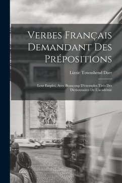 Verbes Français Demandant Des Prépositions: Leur Emploi, Avec Beaucoup D'exemples Tirés Des Dictionnaires De L'académie - Darr, Lizzie Townshend