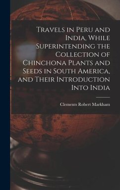 Travels in Peru and India, While Superintending the Collection of Chinchona Plants and Seeds in South America, and Their Introduction Into India - Markham, Clements Robert