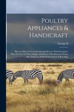 Poultry Appliances & Handicraft; how to Make & use Labor-saving Devices, wth Descriptive Plans for Food & Water Supply, Building & Miscellaneous Needs - Fiske, George Burnap
