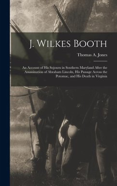 Cover J. Wilkes Booth: An Account of His Sojourn in Southern Maryland After the Assassination of Abraham Lincoln, His Passage Across the Poto