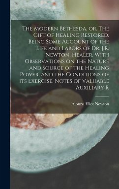 The Modern Bethesda, or, The Gift of Healing Restored. Being Some Account of the Life and Labors of Dr. J.R. Newton, Healer. With Observations on the Nature and Source of the Healing Power, and the Conditions of its Exercise, Notes of Valuable Auxiliary R - Newton, Alonzo Eliot