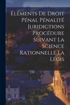 Éléments de Droit Pénal Pénalité Juridictions Procédure Suivant la Science Rationnelle la Légis - Anonymous Éléments de Droit Pénal Pénalité Juridictions Procédure Suivant la Science Rationnelle la Légis - Anonymous